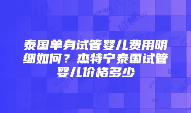 泰国单身试管婴儿费用明细如何？杰特宁泰国试管婴儿价格多少