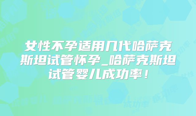 女性不孕适用几代哈萨克斯坦试管怀孕_哈萨克斯坦试管婴儿成功率！