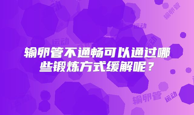 输卵管不通畅可以通过哪些锻炼方式缓解呢?