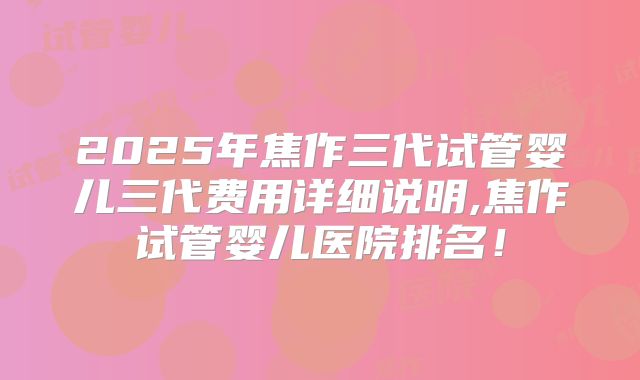 2025年焦作三代试管婴儿三代费用详细说明,焦作试管婴儿医院排名！