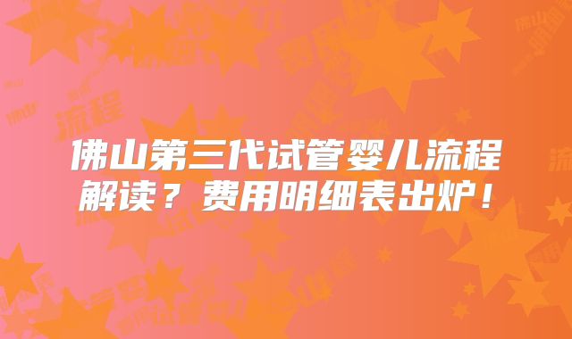 佛山第三代试管婴儿流程解读?费用明细表出炉!