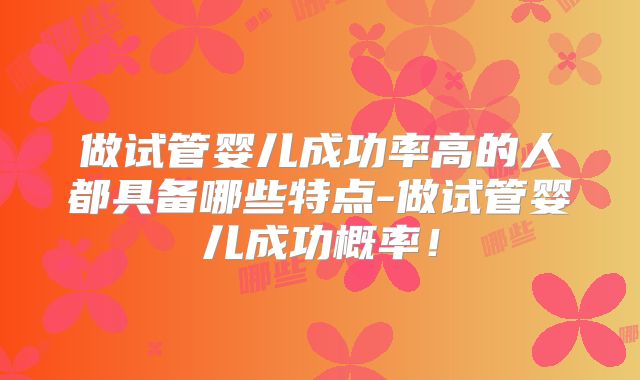 做试管婴儿成功率高的人都具备哪些特点-做试管婴儿成功概率!