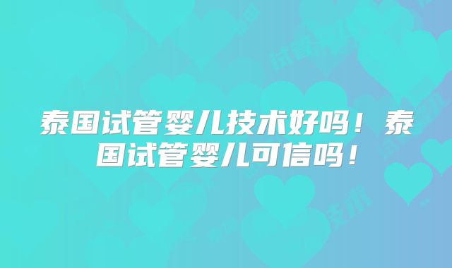 泰国试管婴儿技术好吗！泰国试管婴儿可信吗！