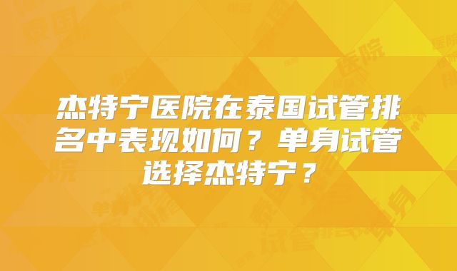 杰特宁医院在泰国试管排名中表现如何？单身试管选择杰特宁？