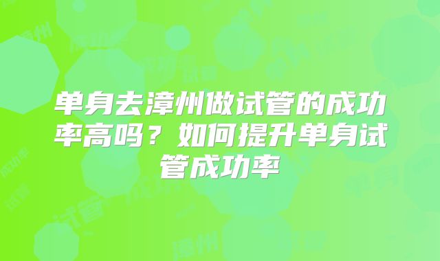 单身去漳州做试管的成功率高吗？如何提升单身试管成功率