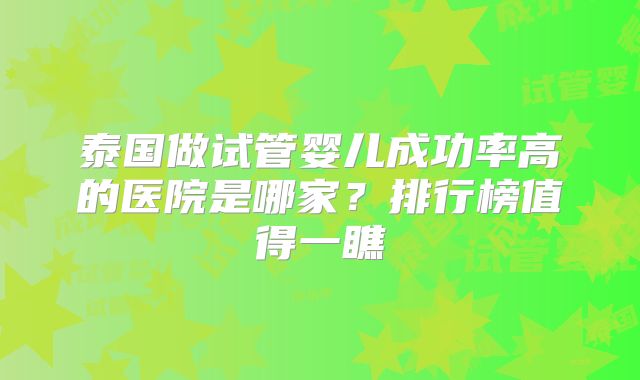泰国做试管婴儿成功率高的医院是哪家？排行榜值得一瞧