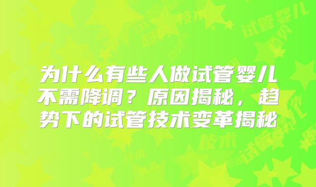 为什么有些人做试管婴儿不需降调?原因揭秘,趋势下的试管技术变革揭秘