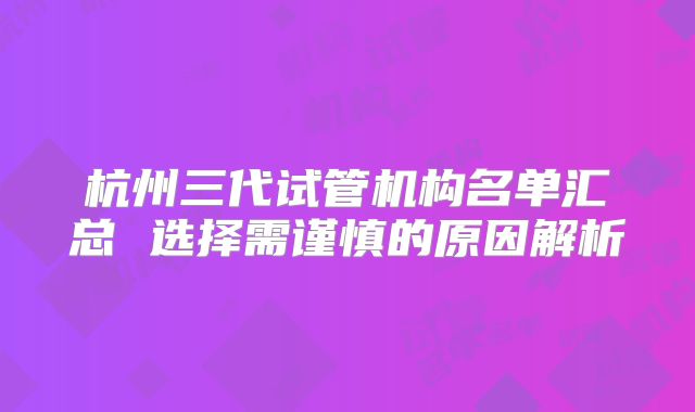 杭州三代试管机构名单汇总 选择需谨慎的原因解析