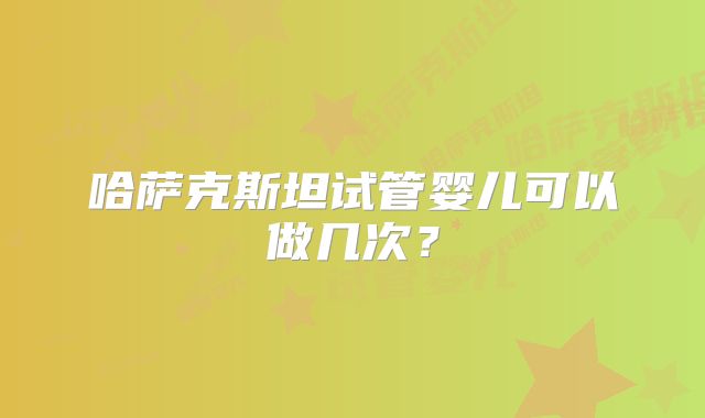 哈萨克斯坦试管婴儿可以做几次？