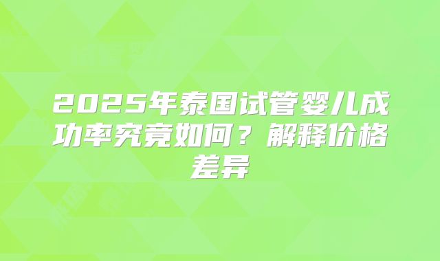 2025年泰国试管婴儿成功率究竟如何?解释价格差异