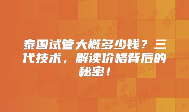 泰国试管大概多少钱?三代技术,解读价格背后的秘密!