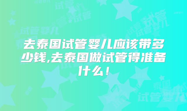 去泰国试管婴儿应该带多少钱,去泰国做试管得准备什么！