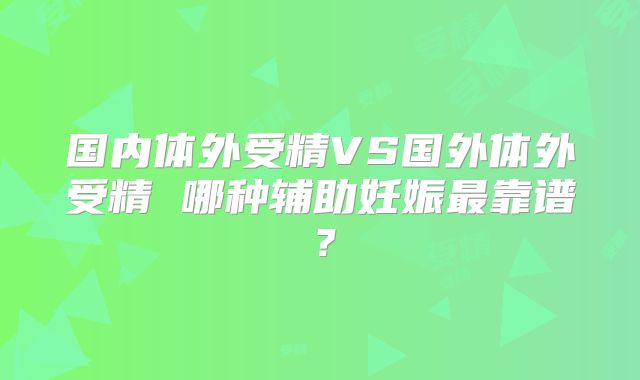 国内体外受精VS国外体外受精 哪种辅助妊娠最靠谱?