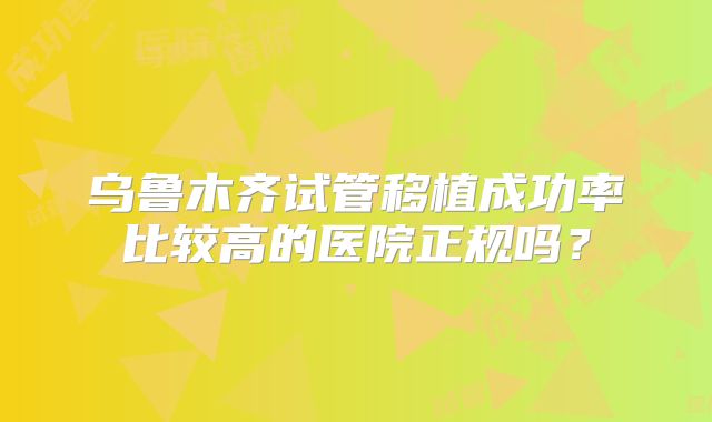 乌鲁木齐试管移植成功率比较高的医院正规吗？
