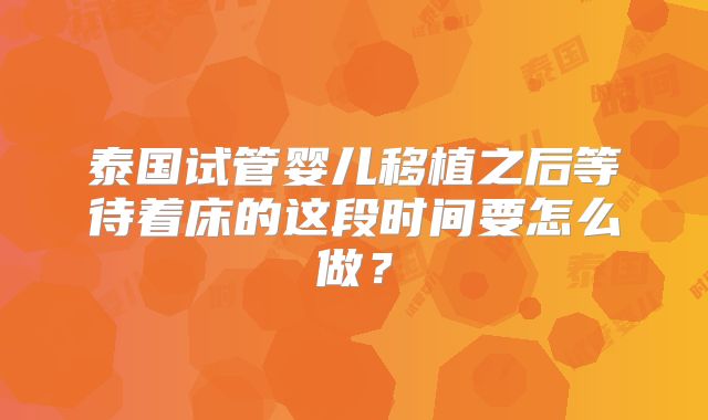 泰国试管婴儿移植之后等待着床的这段时间要怎么做？