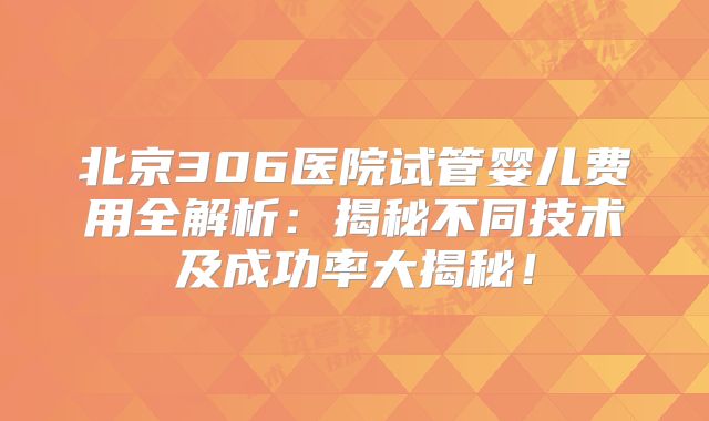 北京306医院试管婴儿费用全解析：揭秘不同技术及成功率大揭秘！