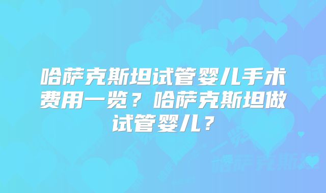 哈萨克斯坦试管婴儿手术费用一览?哈萨克斯坦做试管婴儿?