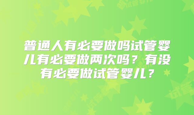 普通人有必要做吗试管婴儿有必要做两次吗?有没有必要做试管婴儿?
