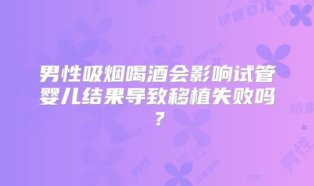 男性吸烟喝酒会影响试管婴儿结果导致移植失败吗？