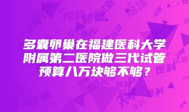 多囊卵巢在福建医科大学附属第二医院做三代试管预算八万块够不够？