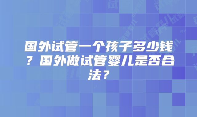 国外试管一个孩子多少钱？国外做试管婴儿是否合法？