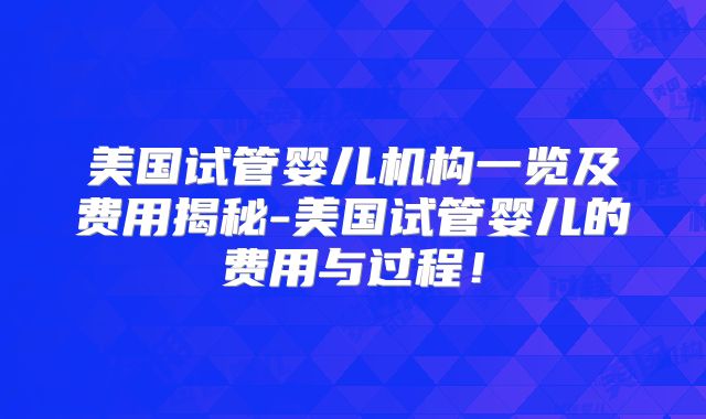 美国试管婴儿机构一览及费用揭秘-美国试管婴儿的费用与过程！