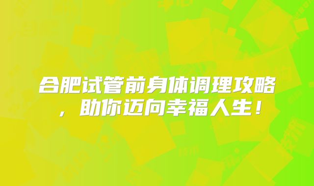 合肥试管前身体调理攻略,助你迈向幸福人生!