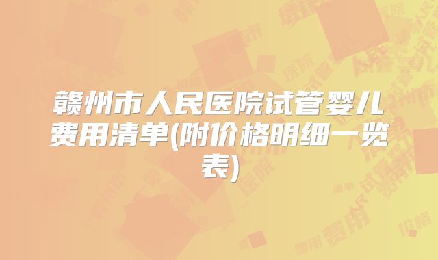 赣州市人民医院试管婴儿费用清单(附价格明细一览表)