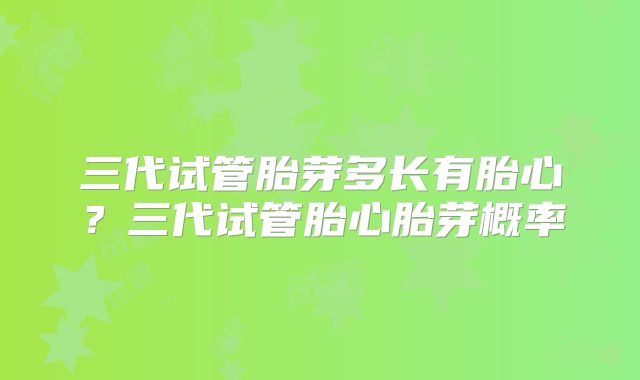 三代试管胎芽多长有胎心？三代试管胎心胎芽概率