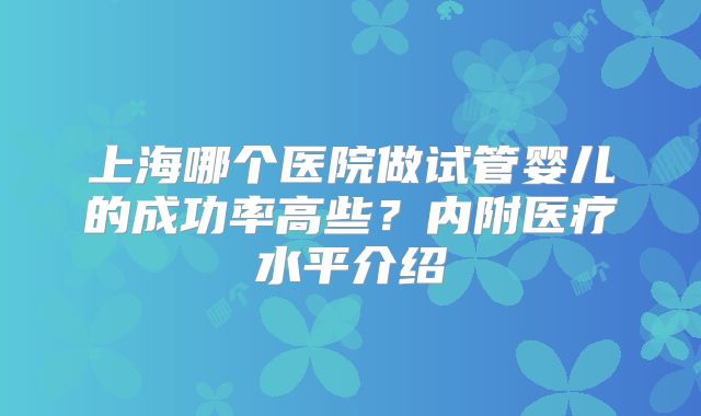 上海哪个医院做试管婴儿的成功率高些？内附医疗水平介绍