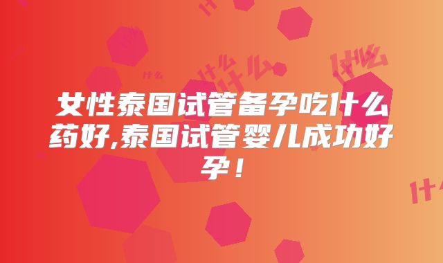 女性泰国试管备孕吃什么药好,泰国试管婴儿成功好孕!