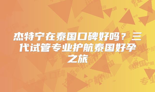 杰特宁在泰国口碑好吗？三代试管专业护航泰国好孕之旅