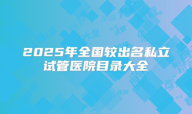 2025年全国较出名私立试管医院目录大全