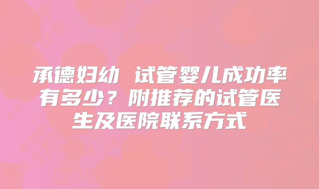 承德妇幼 试管婴儿成功率有多少?附推荐的试管医生及医院联系方式
