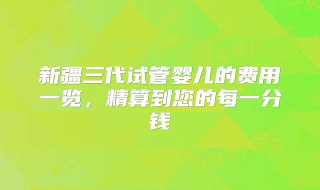 新疆三代试管婴儿的费用一览，精算到您的每一分钱