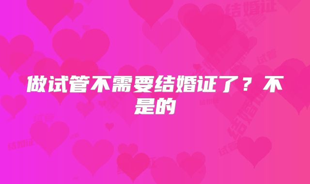 做试管不需要结婚证了？不是的