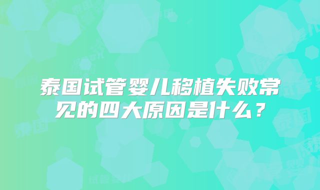 泰国试管婴儿移植失败常见的四大原因是什么？