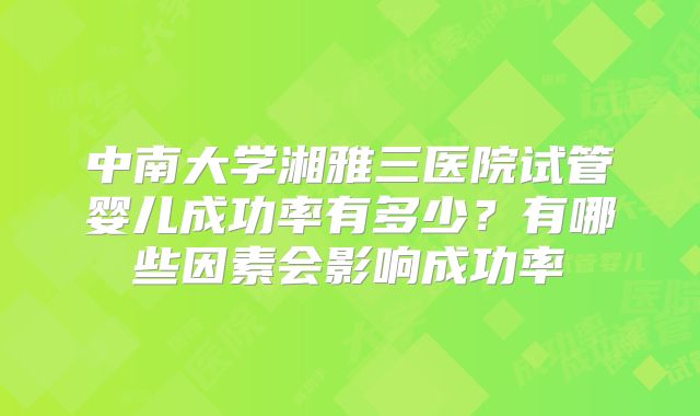 中南大学湘雅三医院试管婴儿成功率有多少?有哪些因素会影响成功率