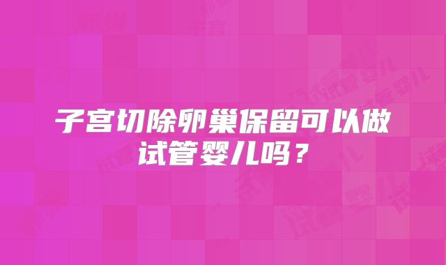 子宫切除卵巢保留可以做试管婴儿吗?