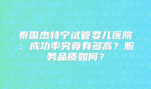 泰国杰特宁试管婴儿医院：成功率究竟有多高？服务品质如何？