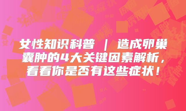 女性知识科普 | 造成卵巢囊肿的4大关键因素解析，看看你是否有这些症状！