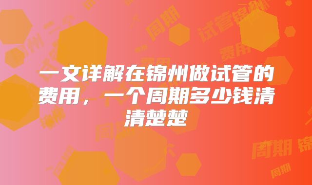 一文详解在锦州做试管的费用，一个周期多少钱清清楚楚