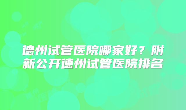 德州试管医院哪家好？附新公开德州试管医院排名