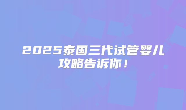 2025泰国三代试管婴儿攻略告诉你！