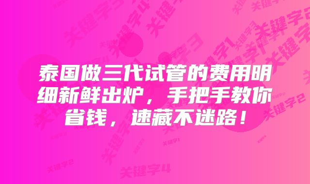 泰国做三代试管的费用明细新鲜出炉,手把手教你省钱,速藏不迷路!