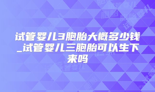 试管婴儿3胞胎大概多少钱_试管婴儿三胞胎可以生下来吗