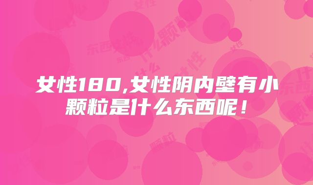 女性180,女性阴内壁有小颗粒是什么东西呢!