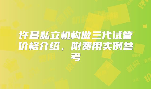 许昌私立机构做三代试管价格介绍，附费用实例参考