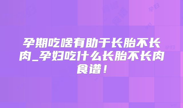 孕期吃啥有助于长胎不长肉_孕妇吃什么长胎不长肉食谱!