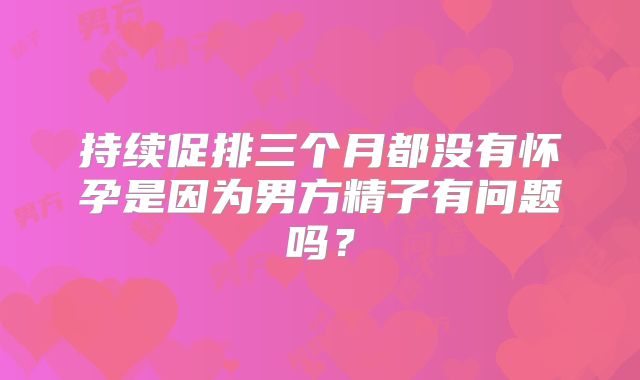 持续促排三个月都没有怀孕是因为男方精子有问题吗?